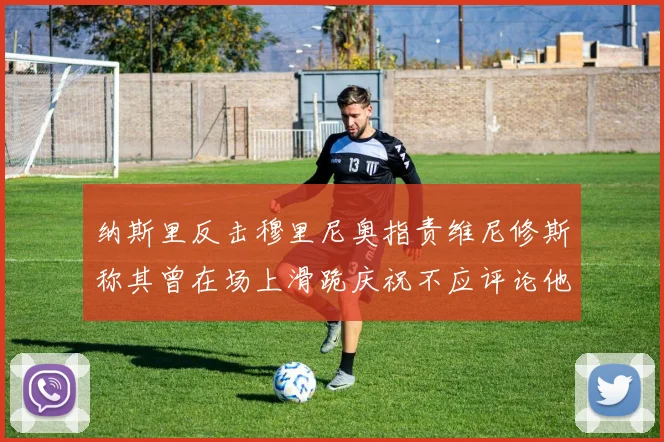 纳斯里反击穆里尼奥指责维尼修斯称其曾在场上滑跪庆祝不应评论他人