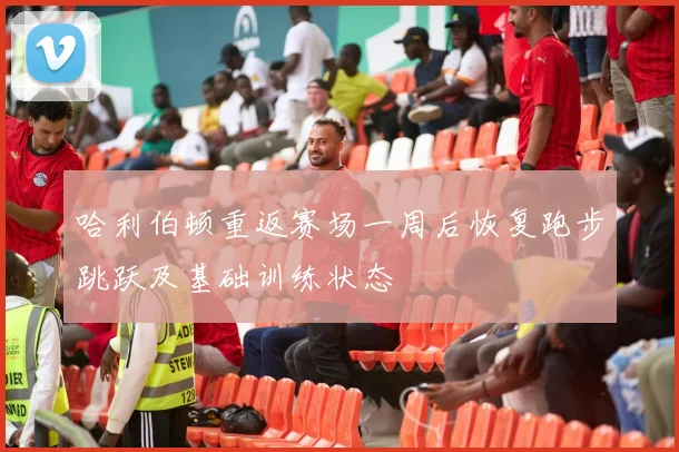 哈利伯顿重返赛场一周后恢复跑步跳跃及基础训练状态