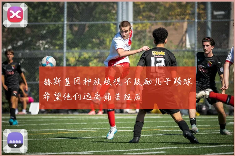 赫斯基因种族歧视不鼓励儿子踢球希望他们远离痛苦经历