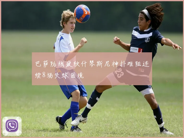 巴萨防线疲软什琴斯尼神扑难阻连续8场失球困境