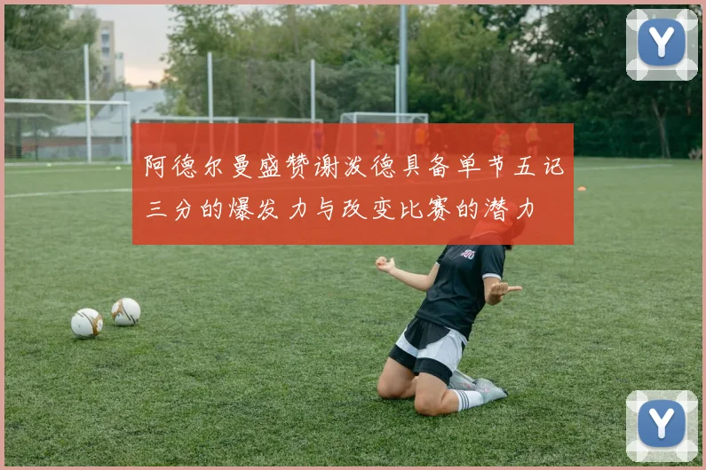 阿德尔曼盛赞谢泼德具备单节五记三分的爆发力与改变比赛的潜力