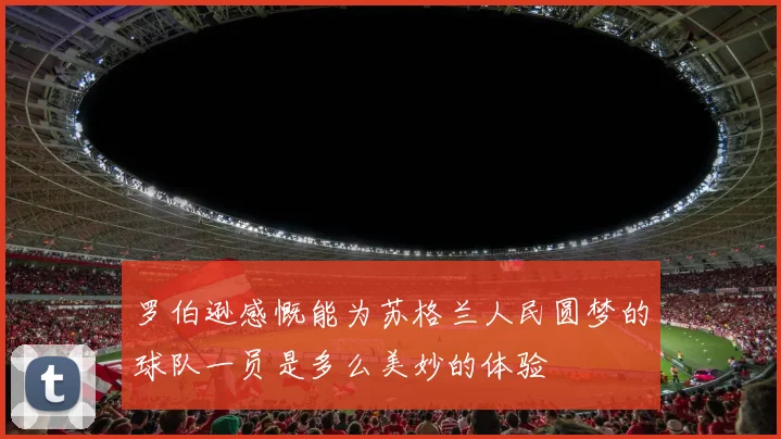 罗伯逊感慨能为苏格兰人民圆梦的球队一员是多么美妙的体验