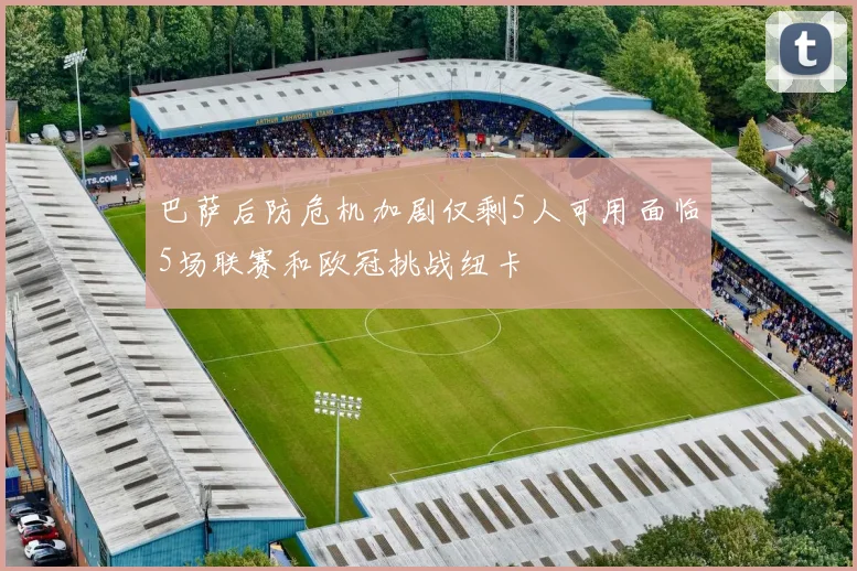巴萨后防危机加剧仅剩5人可用面临5场联赛和欧冠挑战纽卡