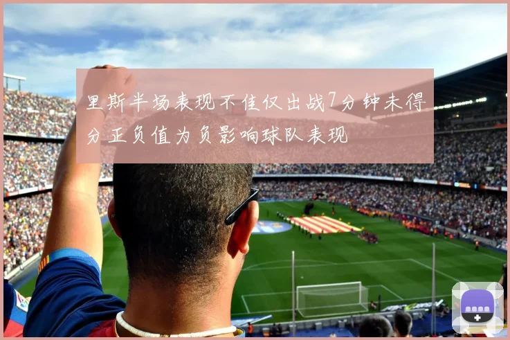 里斯半场表现不佳仅出战7分钟未得分正负值为负影响球队表现