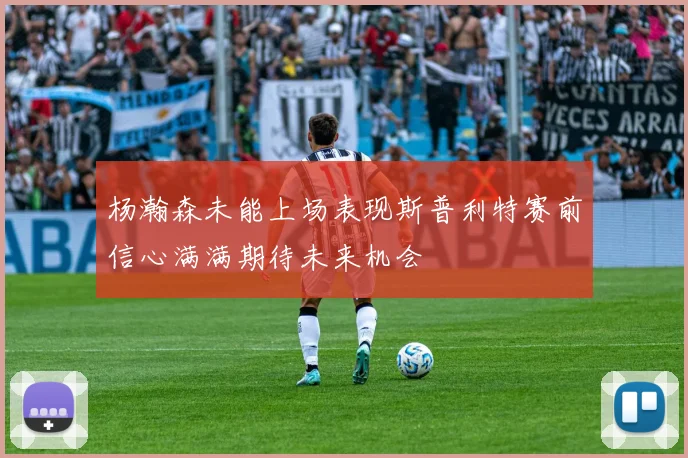 杨瀚森未能上场表现斯普利特赛前信心满满期待未来机会