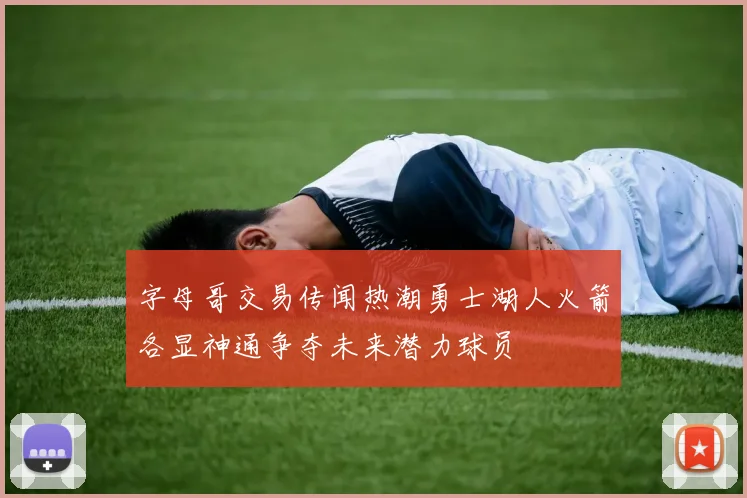 字母哥交易传闻热潮勇士湖人火箭各显神通争夺未来潜力球员