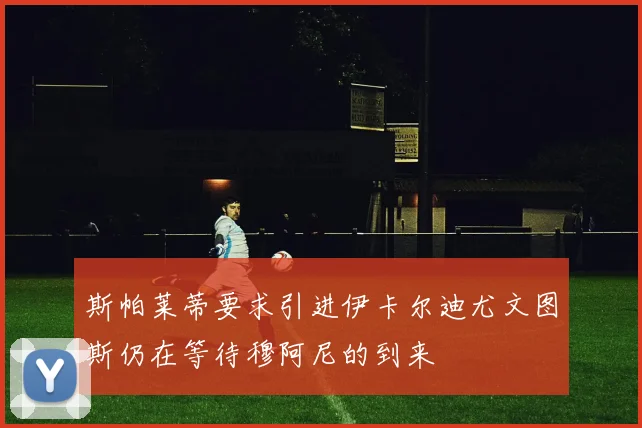 斯帕莱蒂要求引进伊卡尔迪尤文图斯仍在等待穆阿尼的到来