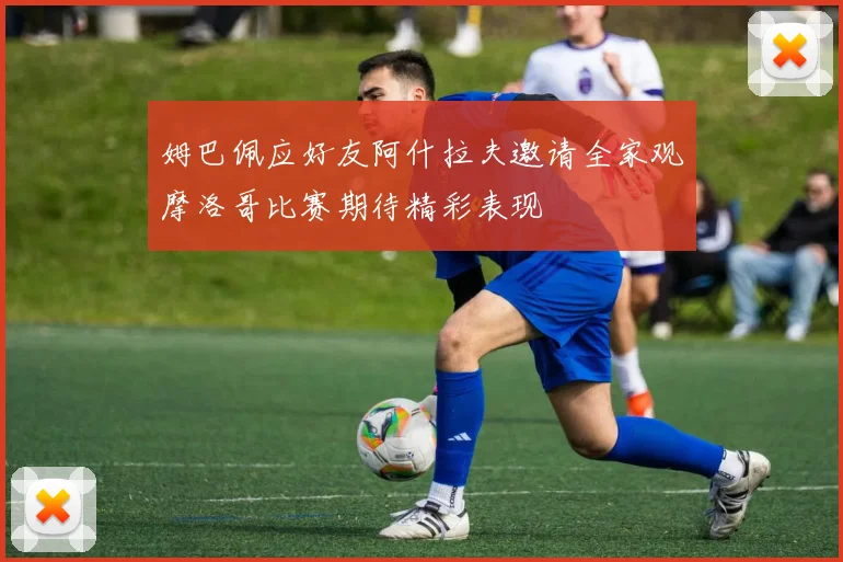 姆巴佩应好友阿什拉夫邀请全家观摩洛哥比赛期待精彩表现