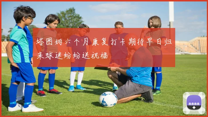 塔图姆六个月康复打卡期待早日归来球迷纷纷送祝福