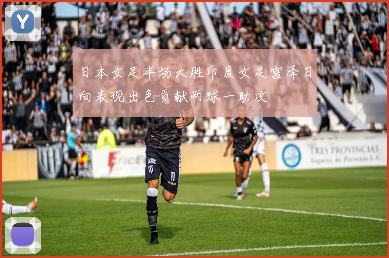 日本女足半场大胜印度女足宫泽日向表现出色贡献两球一助攻