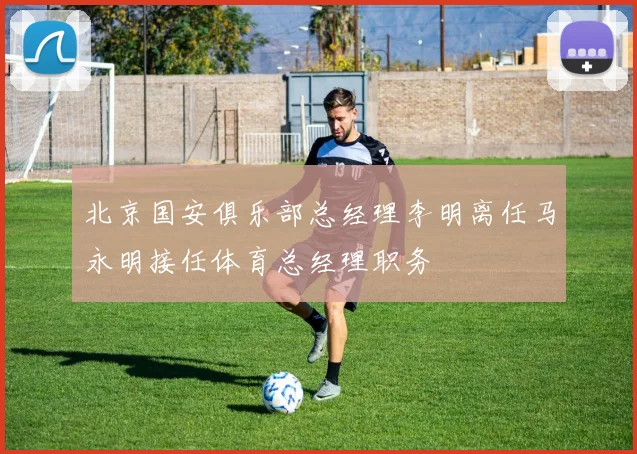 北京国安俱乐部总经理李明离任马永明接任体育总经理职务