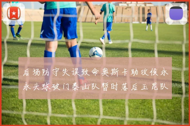 后场防守失误致命奥斯卡助攻侯永永头球破门泰山队暂时落后玉昆队