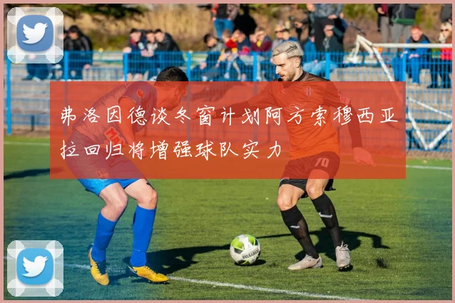 弗洛因德谈冬窗计划阿方索穆西亚拉回归将增强球队实力