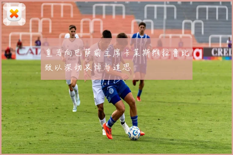 皇马向巴萨前主席卡莱斯维拉鲁比致以深切哀悼与追思