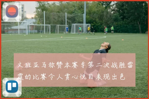 文班亚马称赞本赛季第二次战胜雷霆的比赛令人赏心悦目表现出色