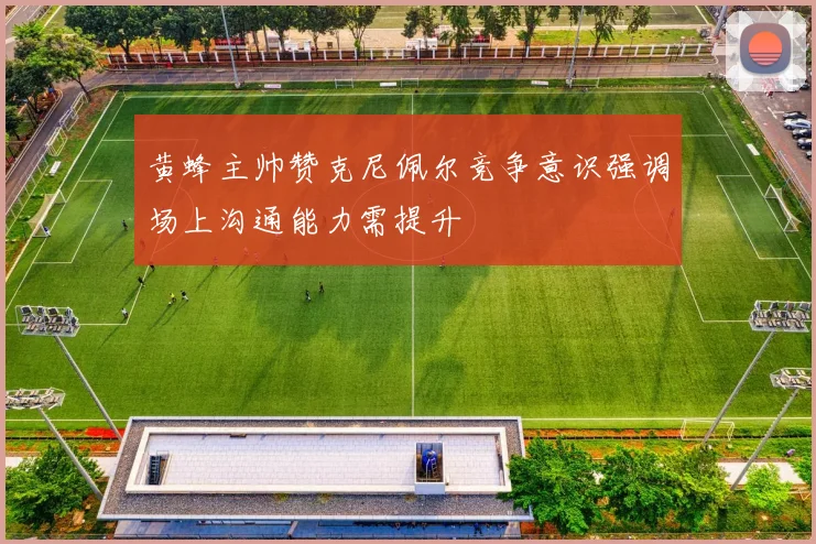 黄蜂主帅赞克尼佩尔竞争意识强调场上沟通能力需提升