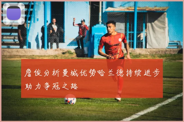 詹俊分析曼城优势哈兰德持续进步助力争冠之路