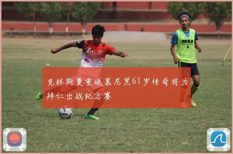 克林斯曼重返慕尼黑61岁传奇将为拜仁出战纪念赛