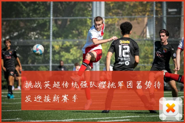 挑战英超传统强队樱桃军团蓄势待发迎接新赛季