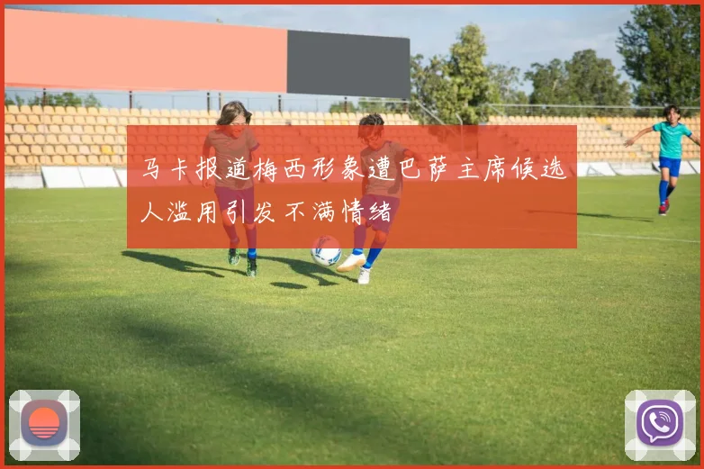 马卡报道梅西形象遭巴萨主席候选人滥用引发不满情绪