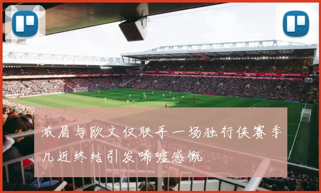 浓眉与欧文仅联手一场独行侠赛季几近终结引发唏嘘感慨