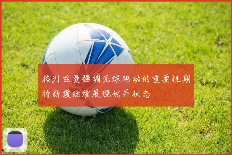 格列兹曼强调无球跑动的重要性期待新援继续展现优异状态