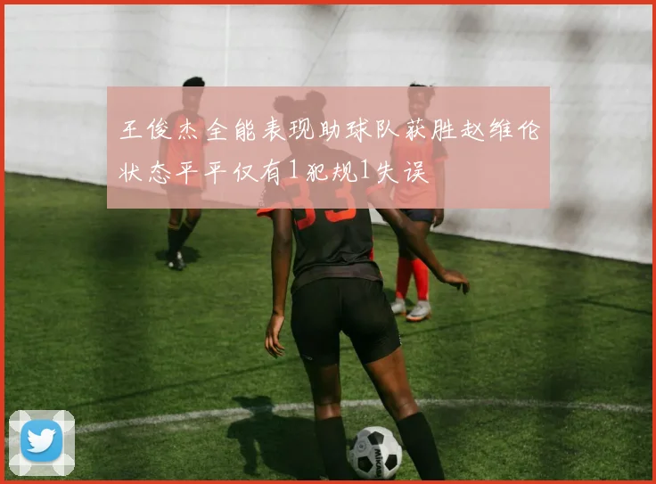 王俊杰全能表现助球队获胜赵维伦状态平平仅有1犯规1失误