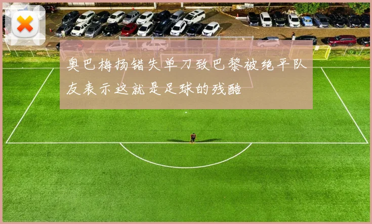 奥巴梅扬错失单刀致巴黎被绝平队友表示这就是足球的残酷