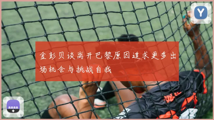 金彭贝谈离开巴黎原因追求更多出场机会与挑战自我