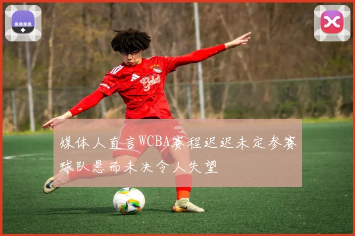 媒体人直言WCBA赛程迟迟未定参赛球队悬而未决令人失望