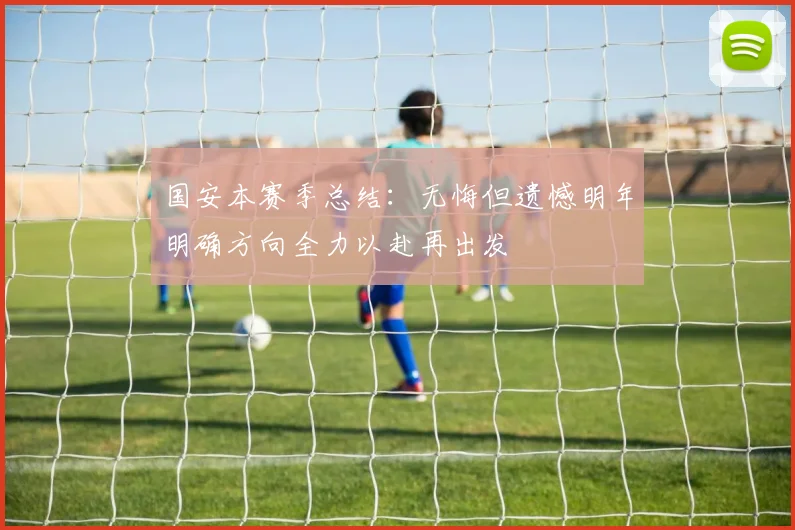 国安本赛季总结：无悔但遗憾明年明确方向全力以赴再出发