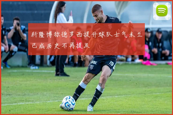 科隆博称德罗西提升球队士气米兰已成历史不再提及