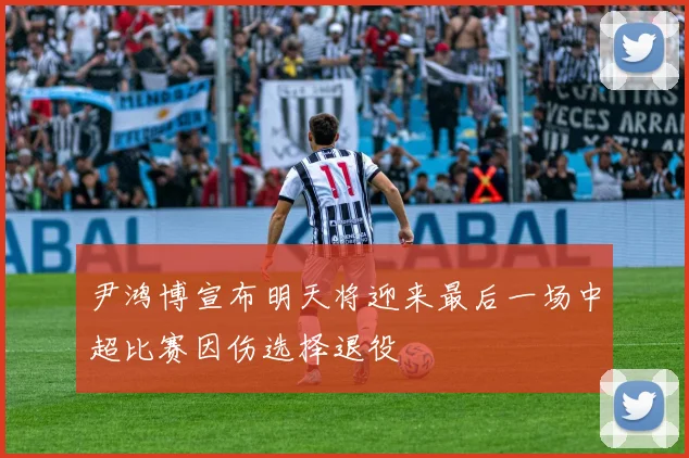 尹鸿博宣布明天将迎来最后一场中超比赛因伤选择退役