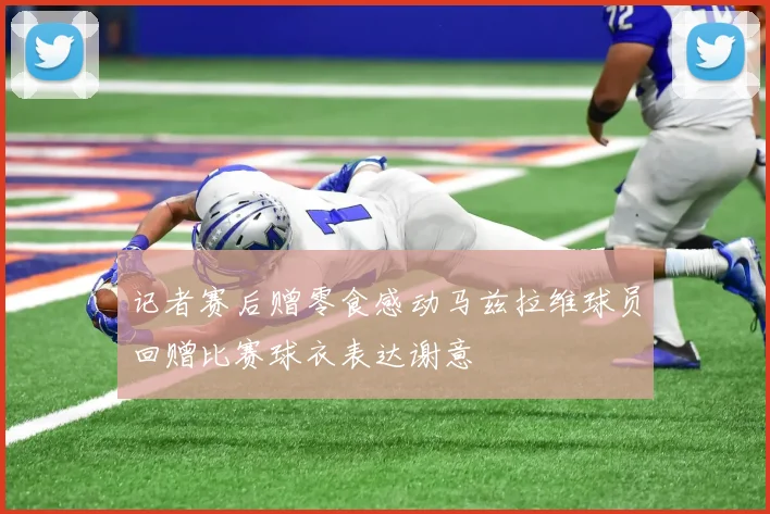 记者赛后赠零食感动马兹拉维球员回赠比赛球衣表达谢意