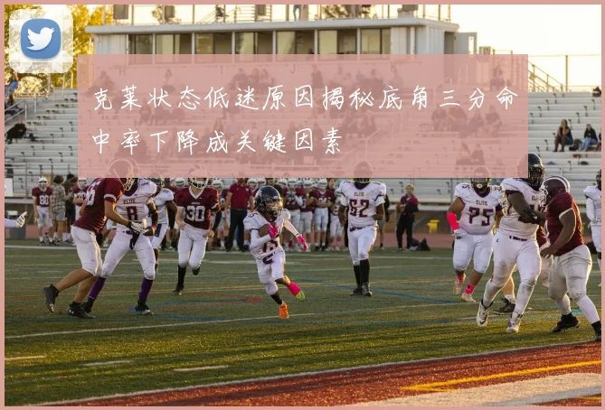 克莱状态低迷原因揭秘底角三分命中率下降成关键因素