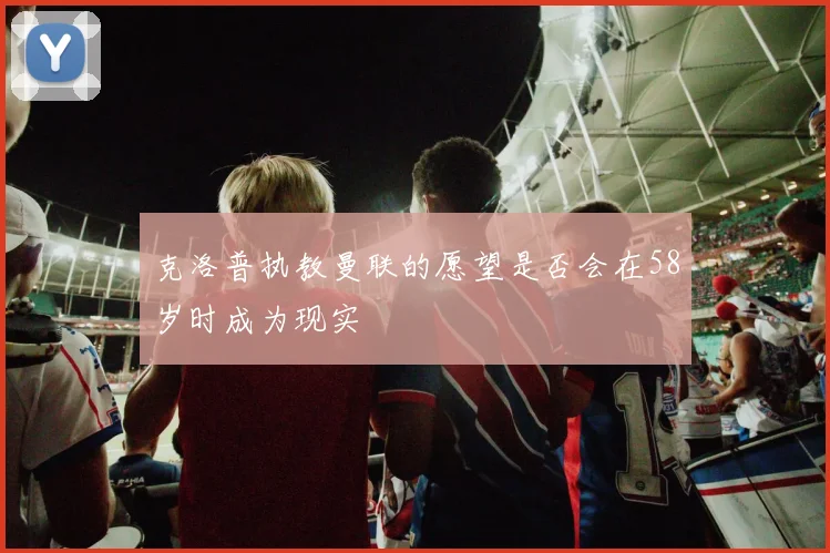 克洛普执教曼联的愿望是否会在58岁时成为现实