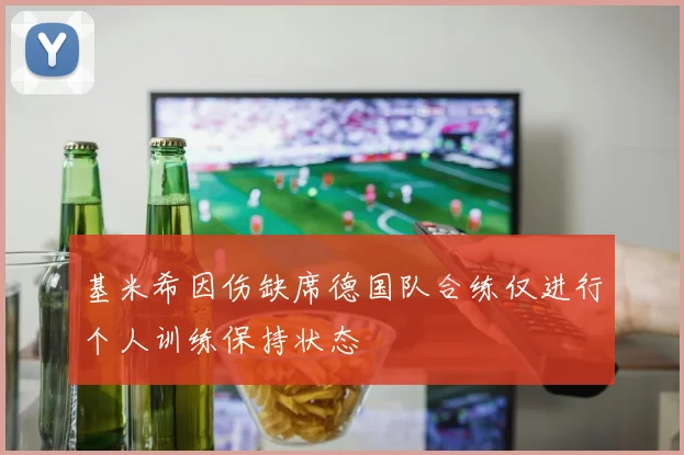 基米希因伤缺席德国队合练仅进行个人训练保持状态