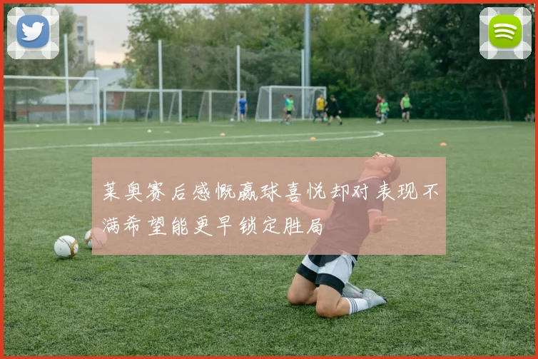 莱奥赛后感慨赢球喜悦却对表现不满希望能更早锁定胜局