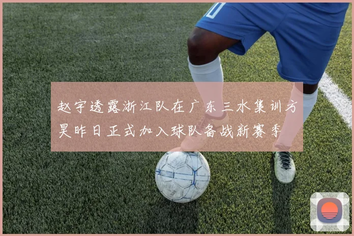 赵宇透露浙江队在广东三水集训方昊昨日正式加入球队备战新赛季